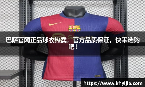 巴萨官网正品球衣热卖，官方品质保证，快来选购吧！